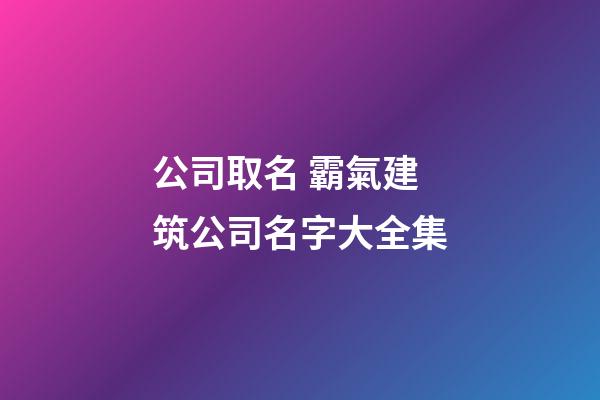 公司取名 霸氣建筑公司名字大全集-第1張-公司起名-玄機派